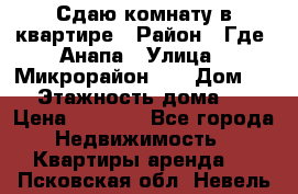 Сдаю комнату в квартире › Район ­ Где. Анапа › Улица ­ Микрорайон 12 › Дом ­ 9 › Этажность дома ­ 5 › Цена ­ 1 500 - Все города Недвижимость » Квартиры аренда   . Псковская обл.,Невель г.